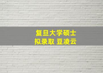 复旦大学硕士拟录取 豆凌云